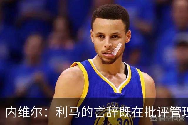内维尔：利马的言辞既在批评管理层，也激励了队友