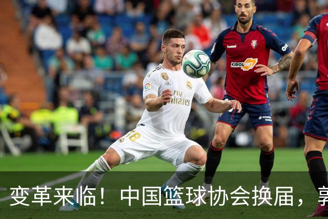 变革来临！中国篮球协会换届，郭振明告别，四位候选人谁将接棒？